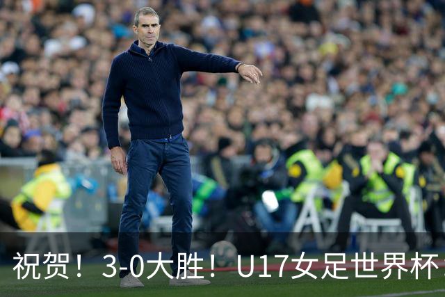 祝贺！3-0大胜！U17女足世界杯：中国队开门红，即时排名冲上榜首